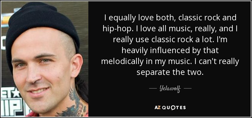 I equally love both, classic rock and hip-hop. I love all music, really, and I really use classic rock a lot. I'm heavily influenced by that melodically in my music. I can't really separate the two. - Yelawolf