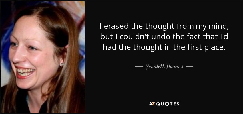 I erased the thought from my mind, but I couldn't undo the fact that I'd had the thought in the first place. - Scarlett Thomas