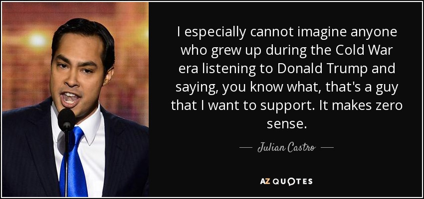 I especially cannot imagine anyone who grew up during the Cold War era listening to Donald Trump and saying, you know what, that's a guy that I want to support. It makes zero sense. - Julian Castro