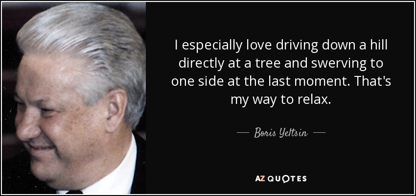 I especially love driving down a hill directly at a tree and swerving to one side at the last moment. That's my way to relax. - Boris Yeltsin