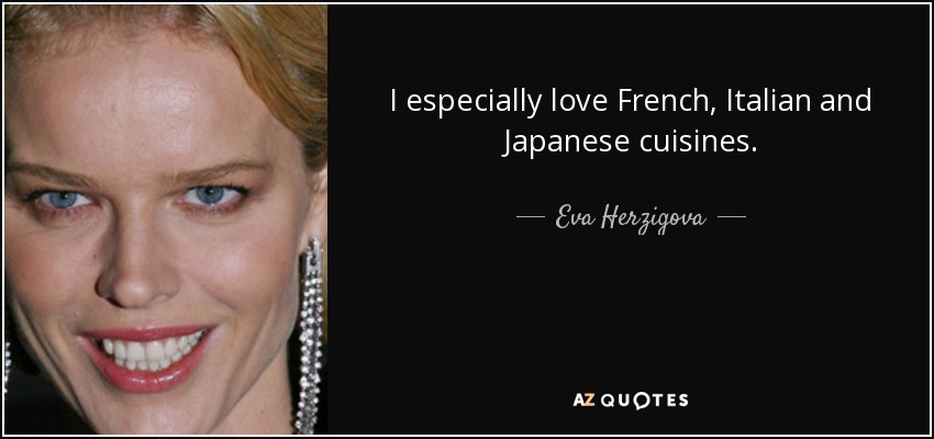 I especially love French, Italian and Japanese cuisines. - Eva Herzigova