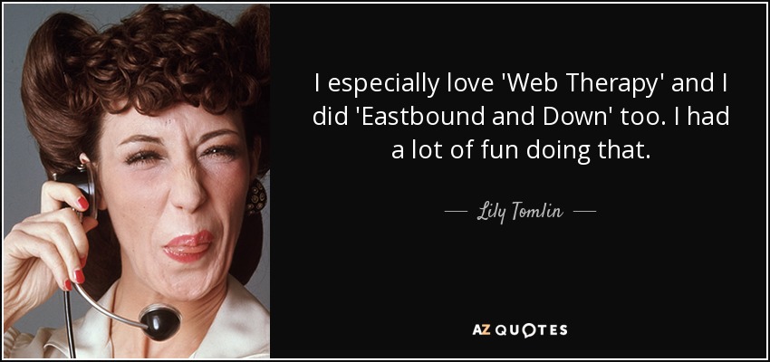 I especially love 'Web Therapy' and I did 'Eastbound and Down' too. I had a lot of fun doing that. - Lily Tomlin