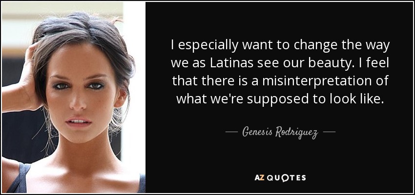 I especially want to change the way we as Latinas see our beauty. I feel that there is a misinterpretation of what we're supposed to look like. - Genesis Rodriguez