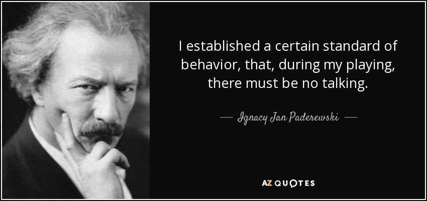 I established a certain standard of behavior, that, during my playing, there must be no talking. - Ignacy Jan Paderewski