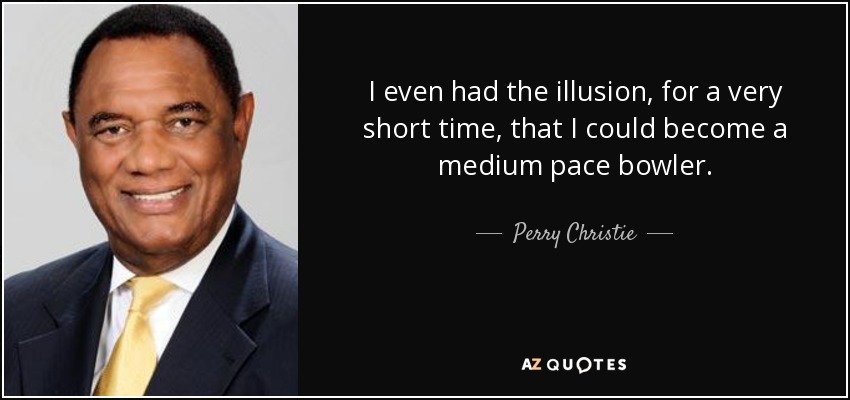 I even had the illusion, for a very short time, that I could become a medium pace bowler. - Perry Christie