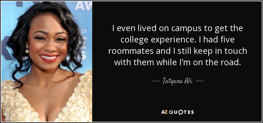 I even lived on campus to get the college experience. I had five roommates and I still keep in touch with them while I'm on the road. - Tatyana Ali