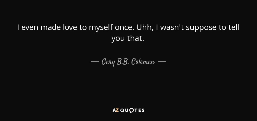 I even made love to myself once. Uhh, I wasn't suppose to tell you that. - Gary B.B. Coleman