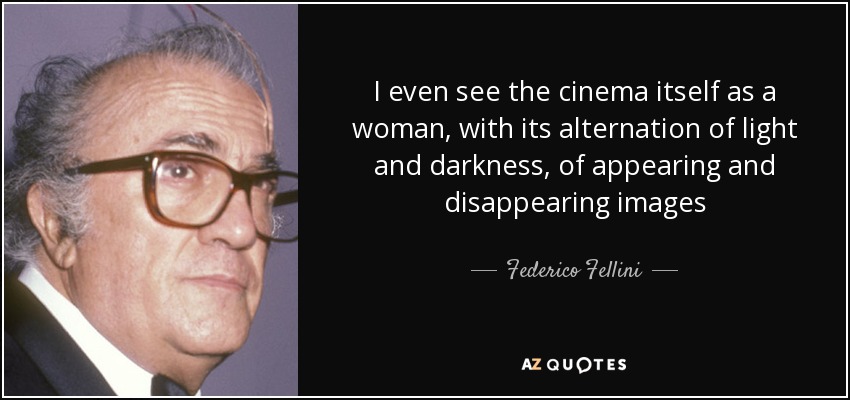 I even see the cinema itself as a woman, with its alternation of light and darkness, of appearing and disappearing images - Federico Fellini