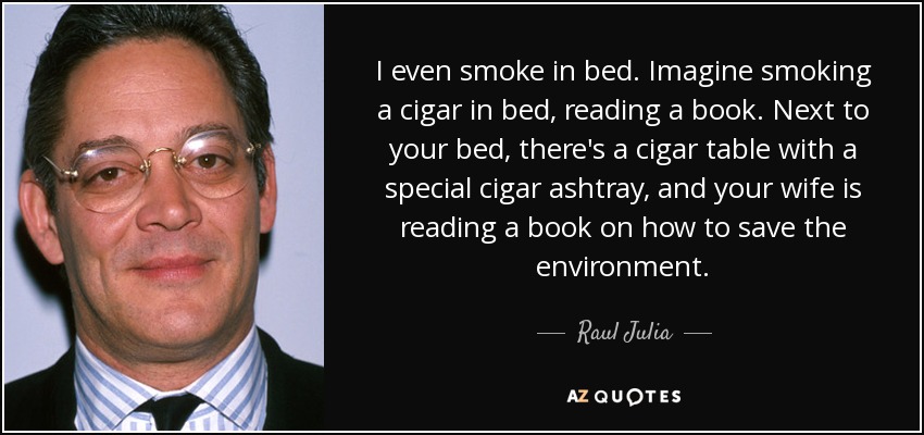 I even smoke in bed. Imagine smoking a cigar in bed, reading a book. Next to your bed, there's a cigar table with a special cigar ashtray, and your wife is reading a book on how to save the environment. - Raul Julia