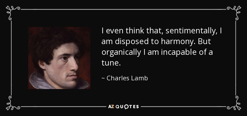 I even think that, sentimentally, I am disposed to harmony. But organically I am incapable of a tune. - Charles Lamb