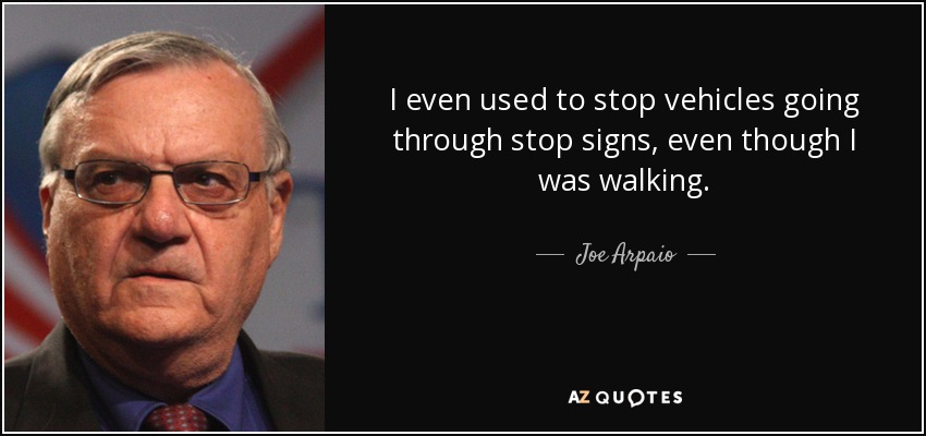 I even used to stop vehicles going through stop signs, even though I was walking. - Joe Arpaio