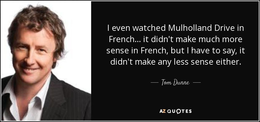 I even watched Mulholland Drive in French... it didn't make much more sense in French, but I have to say, it didn't make any less sense either. - Tom Dunne