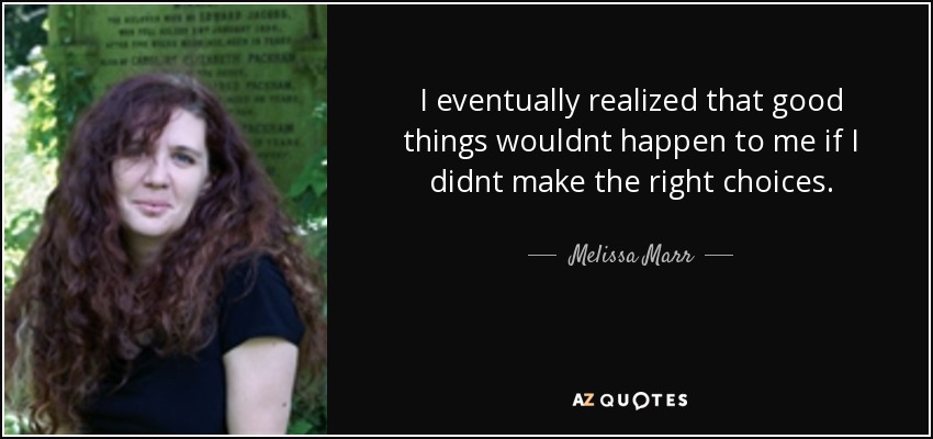I eventually realized that good things wouldnt happen to me if I didnt make the right choices. - Melissa Marr