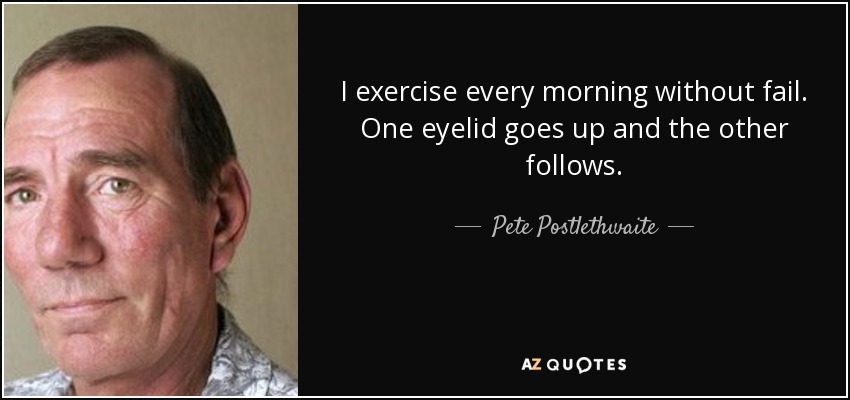 I exercise every morning without fail. One eyelid goes up and the other follows. - Pete Postlethwaite