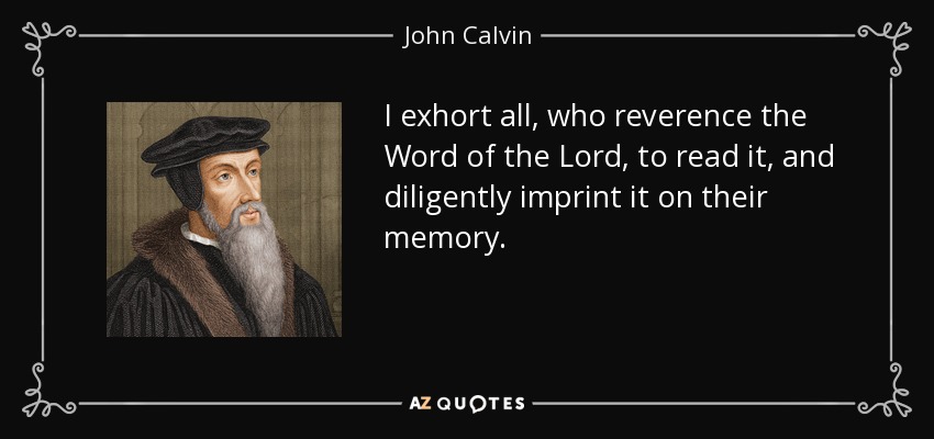 I exhort all, who reverence the Word of the Lord, to read it, and diligently imprint it on their memory. - John Calvin