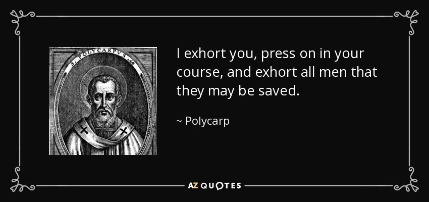 I exhort you, press on in your course, and exhort all men that they may be saved. - Polycarp