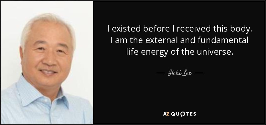 I existed before I received this body. I am the external and fundamental life energy of the universe. - Ilchi Lee