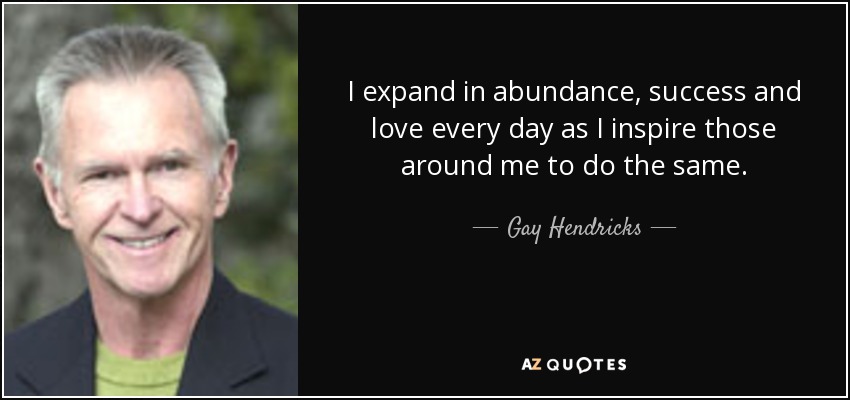 I expand in abundance, success and love every day as I inspire those around me to do the same. - Gay Hendricks