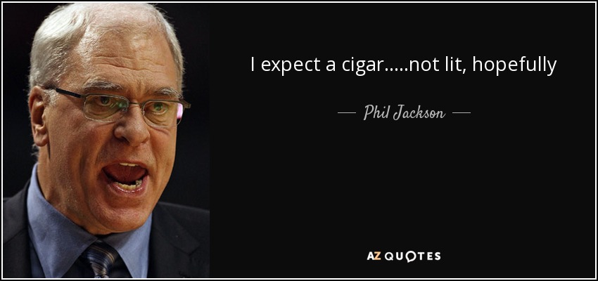 I expect a cigar.....not lit, hopefully - Phil Jackson