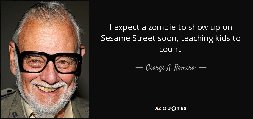 I expect a zombie to show up on Sesame Street soon, teaching kids to count. - George A. Romero