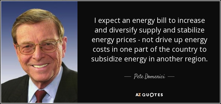 I expect an energy bill to increase and diversify supply and stabilize energy prices - not drive up energy costs in one part of the country to subsidize energy in another region. - Pete Domenici