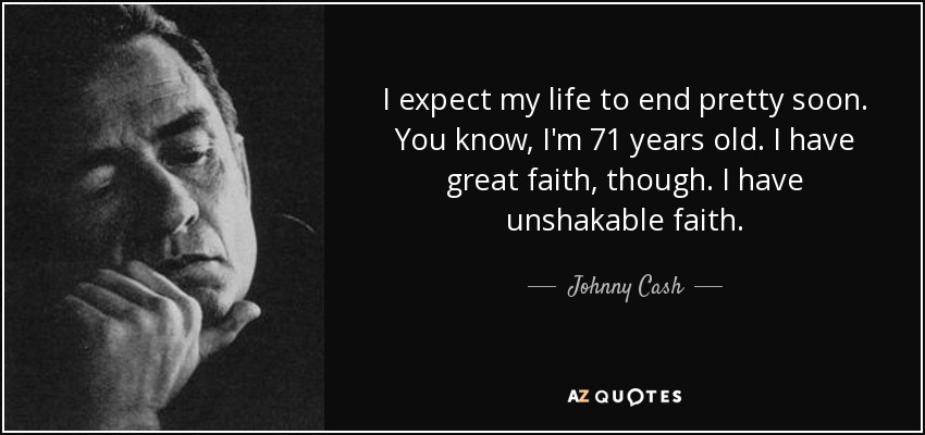 I expect my life to end pretty soon. You know, I'm 71 years old. I have great faith, though. I have unshakable faith. - Johnny Cash