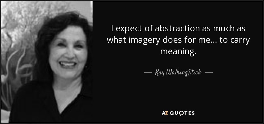 I expect of abstraction as much as what imagery does for me... to carry meaning. - Kay WalkingStick