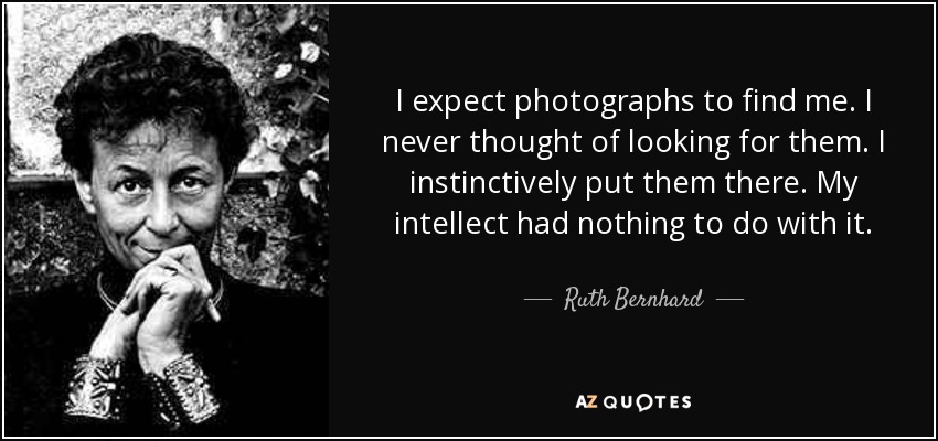 I expect photographs to find me. I never thought of looking for them. I instinctively put them there. My intellect had nothing to do with it. - Ruth Bernhard