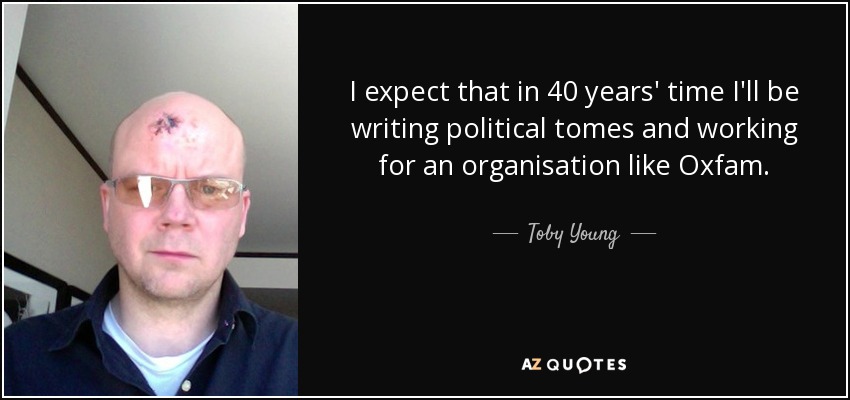 I expect that in 40 years' time I'll be writing political tomes and working for an organisation like Oxfam. - Toby Young