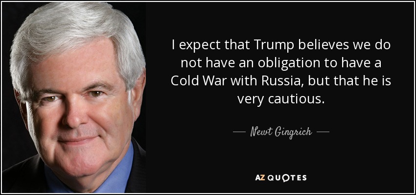I expect that Trump believes we do not have an obligation to have a Cold War with Russia, but that he is very cautious. - Newt Gingrich