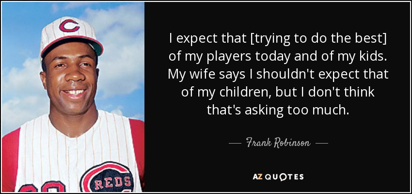 I expect that [trying to do the best] of my players today and of my kids. My wife says I shouldn't expect that of my children, but I don't think that's asking too much. - Frank Robinson