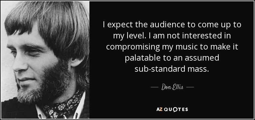 I expect the audience to come up to my level. I am not interested in compromising my music to make it palatable to an assumed sub-standard mass. - Don Ellis