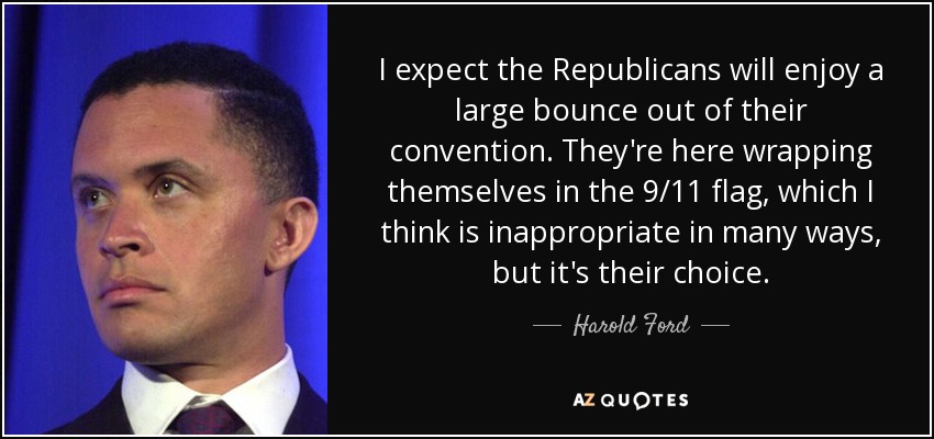 I expect the Republicans will enjoy a large bounce out of their convention. They're here wrapping themselves in the 9/11 flag, which I think is inappropriate in many ways, but it's their choice. - Harold Ford, Jr.