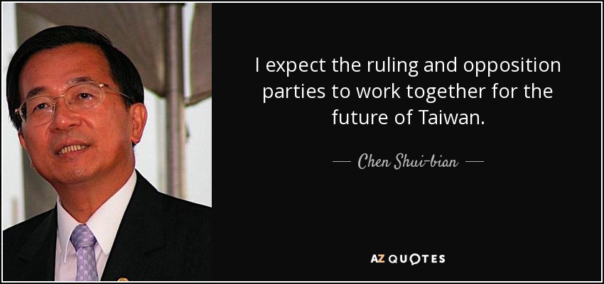 I expect the ruling and opposition parties to work together for the future of Taiwan. - Chen Shui-bian