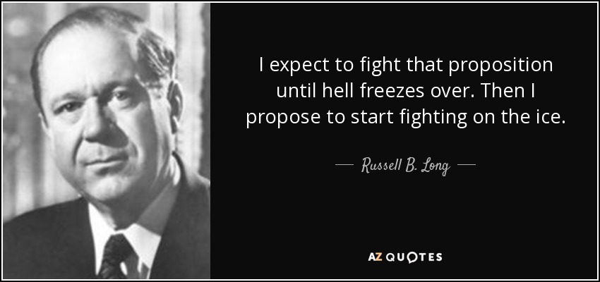 I expect to fight that proposition until hell freezes over. Then I propose to start fighting on the ice. - Russell B. Long