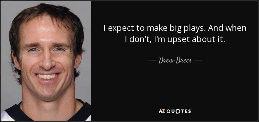 I expect to make big plays. And when I don't, I'm upset about it. - Drew Brees