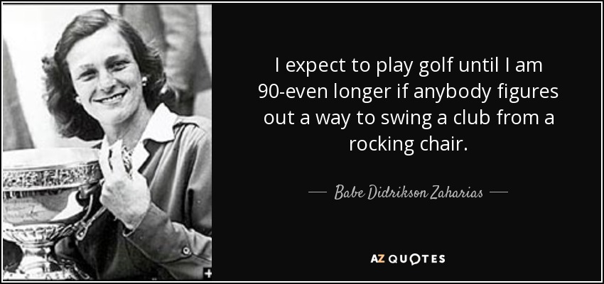 I expect to play golf until I am 90-even longer if anybody figures out a way to swing a club from a rocking chair. - Babe Didrikson Zaharias