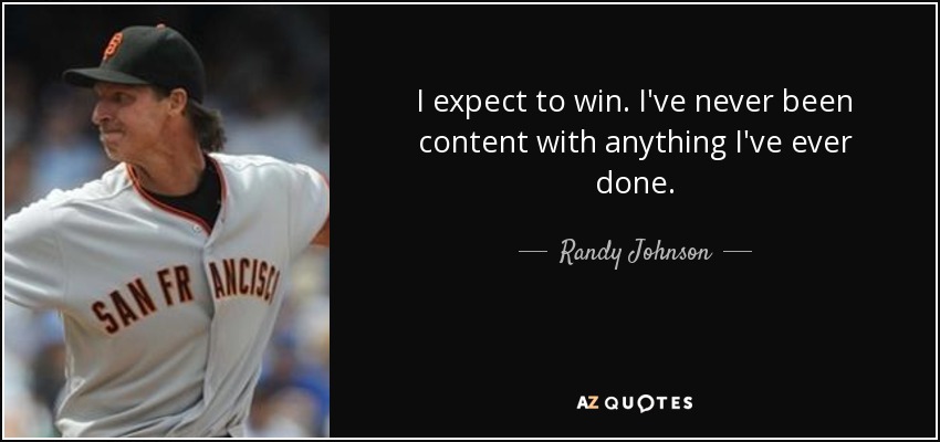 I expect to win. I've never been content with anything I've ever done. - Randy Johnson