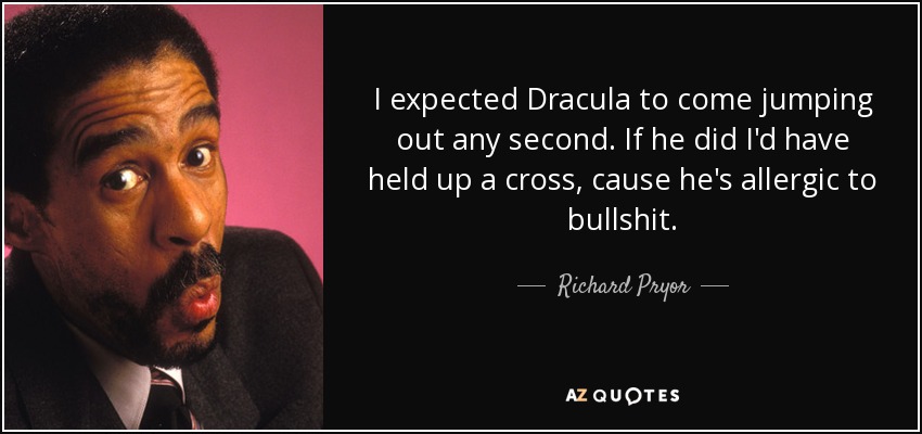I expected Dracula to come jumping out any second. If he did I'd have held up a cross, cause he's allergic to bullshit. - Richard Pryor