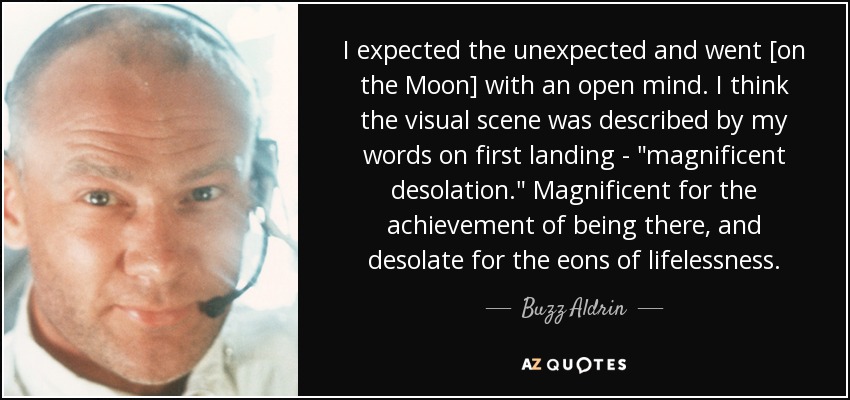 I expected the unexpected and went [on the Moon] with an open mind. I think the visual scene was described by my words on first landing - 