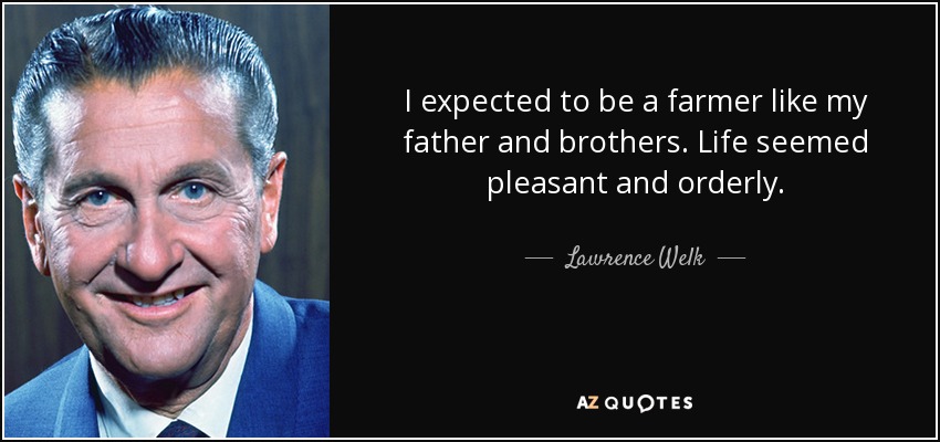 I expected to be a farmer like my father and brothers. Life seemed pleasant and orderly. - Lawrence Welk