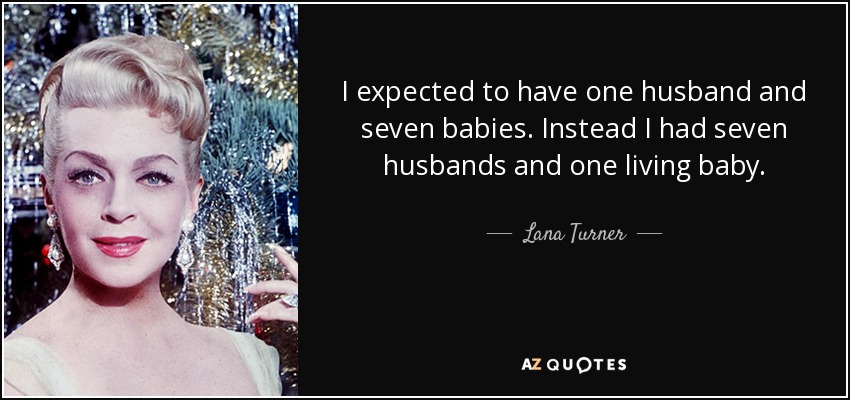 I expected to have one husband and seven babies. Instead I had seven husbands and one living baby. - Lana Turner