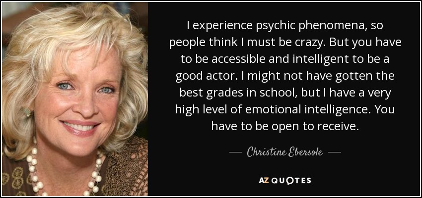 I experience psychic phenomena, so people think I must be crazy. But you have to be accessible and intelligent to be a good actor. I might not have gotten the best grades in school, but I have a very high level of emotional intelligence. You have to be open to receive. - Christine Ebersole