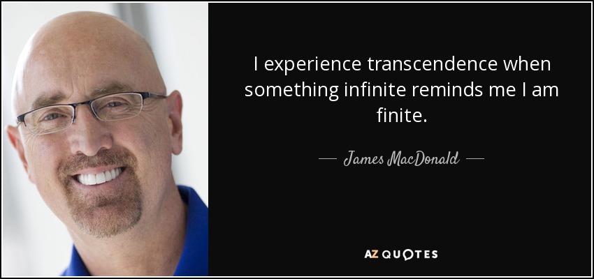I experience transcendence when something infinite reminds me I am finite. - James MacDonald