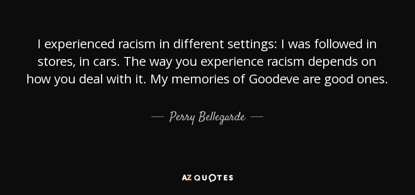 I experienced racism in different settings: I was followed in stores, in cars. The way you experience racism depends on how you deal with it. My memories of Goodeve are good ones. - Perry Bellegarde