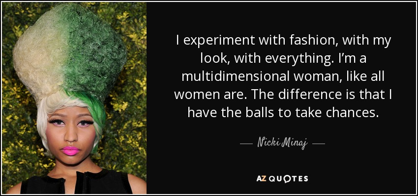I experiment with fashion, with my look, with everything. I’m a multidimensional woman, like all women are. The difference is that I have the balls to take chances. - Nicki Minaj