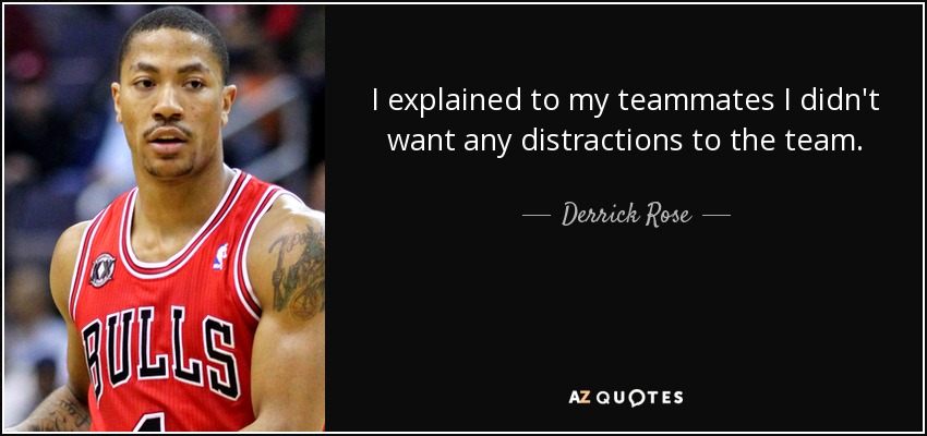 I explained to my teammates I didn't want any distractions to the team. - Derrick Rose