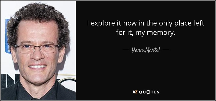 I explore it now in the only place left for it, my memory. - Yann Martel