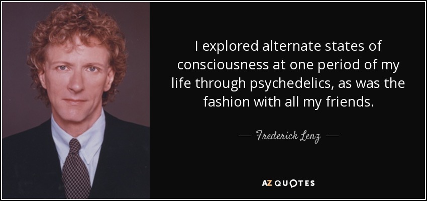 I explored alternate states of consciousness at one period of my life through psychedelics, as was the fashion with all my friends. - Frederick Lenz