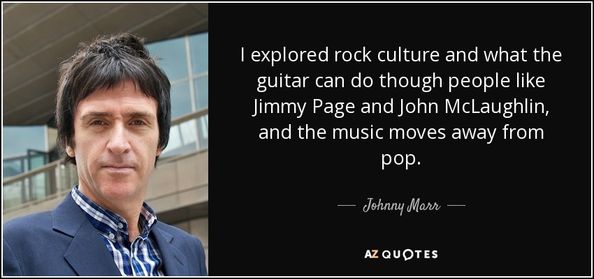 I explored rock culture and what the guitar can do though people like Jimmy Page and John McLaughlin, and the music moves away from pop. - Johnny Marr